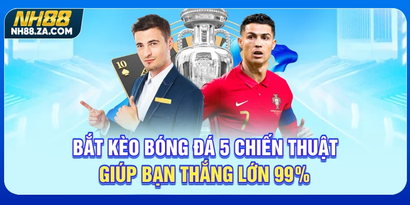 Bắt Kèo Bóng Đá - 5 Chiến Thuật Giúp Bạn Thắng Lớn 99%