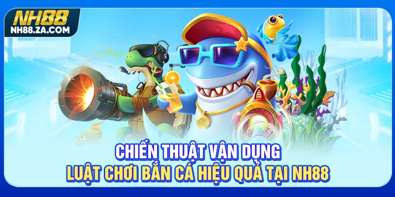 Chiến thuật vận dụng luật chơi bắn cá hiệu quả tại NH88