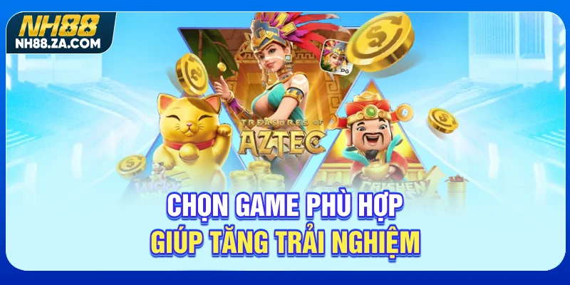 Chọn game phù hợp giúp tăng trải nghiệm