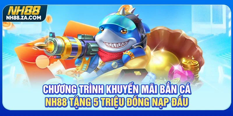 Chương trình khuyến mãi bắn cá NH88 tặng 5 triệu đồng nạp đầu