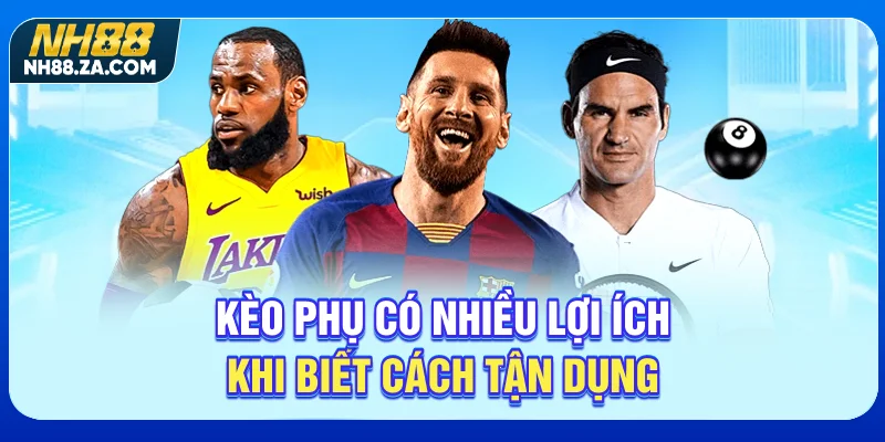 Kèo phụ có nhiều lợi ích khi biết cách tận dụng