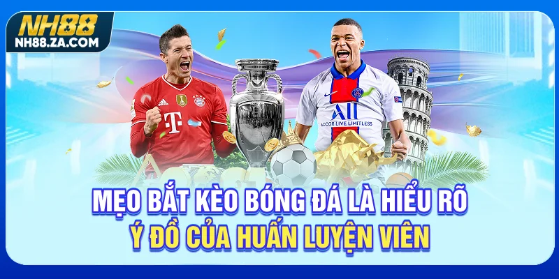 Mẹo bắt kèo bóng đá là hiểu rõ ý đồ của huấn luyện viên