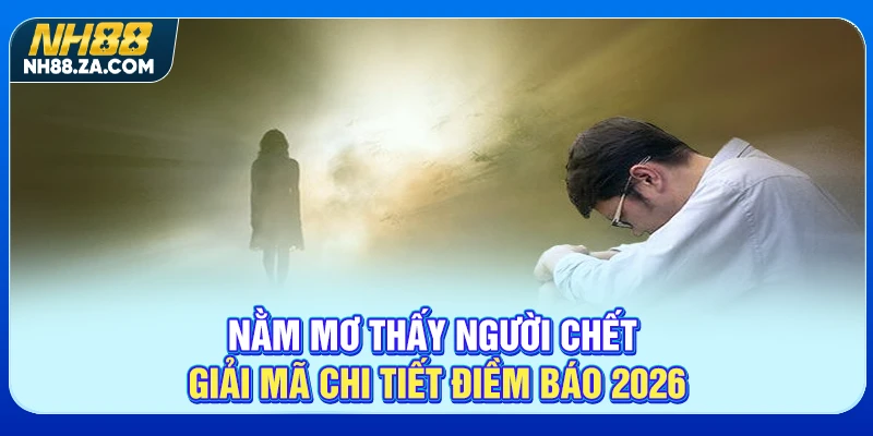 Nằm Mơ Thấy Người Chết - Giải Mã Chi Tiết Điềm Báo 2026