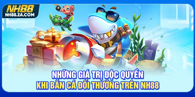 Những giá trị độc quyền khi bắn cá đổi thưởng trên NH88