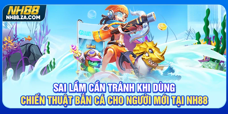 Sai lầm cần tránh khi dùng chiến thuật bắn cá cho người mới tại NH88