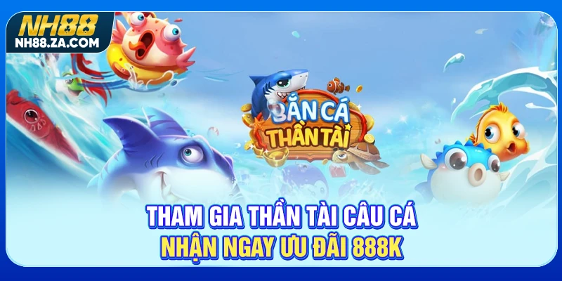 Tham gia Thần Tài Câu Cá nhận ngay ưu đãi 888k
