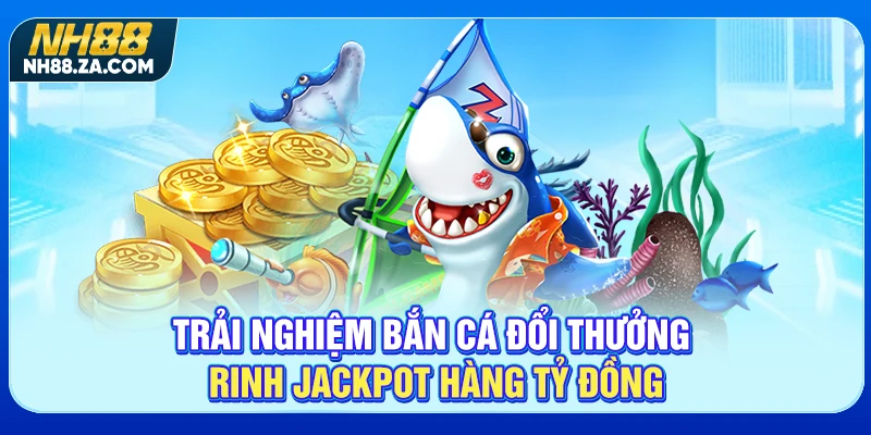 Trải nghiệm bắn cá đổi thưởng rinh jackpot hàng tỷ đồng
